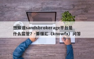 想知道sandsbrokerage平台是什么监管？-要懂汇（knowfx）问答