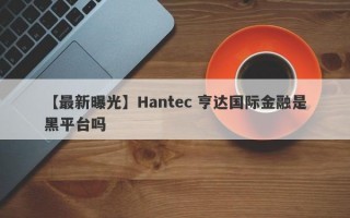 【最新曝光】Hantec 亨达国际金融是黑平台吗

