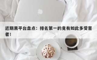 近期黑平台盘点：排名第一的竟有如此多受害者！