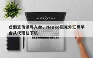 虚假宣传诱导入金，Neuko诺克外汇黑平台从代理往下坑！