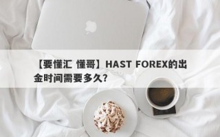 【要懂汇 懂哥】HAST FOREX的出金时间需要多久？

