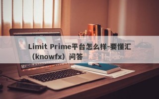 Limit Prime平台怎么样-要懂汇（knowfx）问答