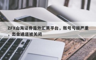 ZFX山海证券是外汇黑平台，账号亏损严重，出金通道被关闭