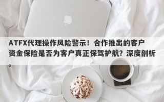 ATFX代理操作风险警示！合作推出的客户资金保险是否为客户真正保驾护航？深度剖析。