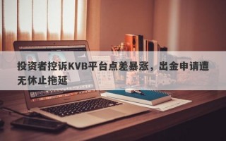 投资者控诉KVB平台点差暴涨，出金申请遭无休止拖延