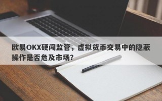 欧易OKX硬闯监管，虚拟货币交易中的隐蔽操作是否危及市场？