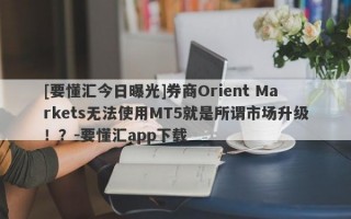 [要懂汇今日曝光]券商Orient Markets无法使用MT5就是所谓市场升级！？-要懂汇app下载