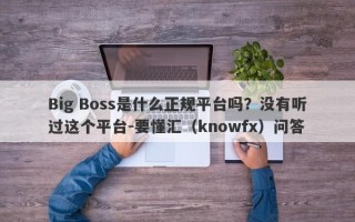 Big Boss是什么正规平台吗？没有听过这个平台-要懂汇（knowfx）问答