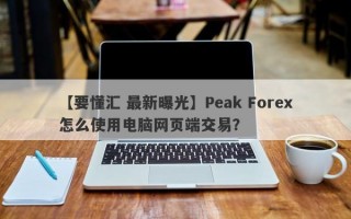 【要懂汇 最新曝光】Peak Forex怎么使用电脑网页端交易？
