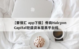 【要懂汇 app下载】券商Halcyon Capital铠盛资本是黑平台吗
