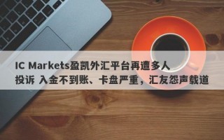 IC Markets盈凯外汇平台再遭多人投诉 入金不到账、卡盘严重，汇友怨声载道