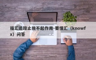 福汇追踪止损不起作用-要懂汇（knowfx）问答