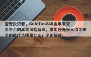 警告投资者，Goldfun24K金丰来交易平台的真实风险解读，撤出还是投入资金安全的最佳选择是什么？全面解读！