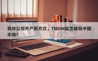 离岸公司开户新方式，TMGM能否破局中国市场？