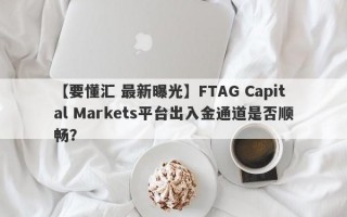 【要懂汇 最新曝光】FTAG Capital Markets平台出入金通道是否顺畅？
