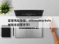 监管风险警报：UltimaMarkets被指无经营许可！