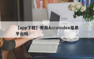 【app下载】券商AccuIndex是黑平台吗
