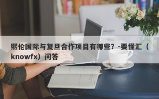 熙伦国际与复旦合作项目有哪些？-要懂汇（knowfx）问答