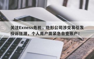 关注Exness危机，隐形公司涉交易引发投诉狂潮，个人用户需紧急自查账户！