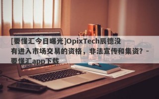 [要懂汇今日曝光]OpixTech辰德没有进入市场交易的资格，非法宣传和集资？-要懂汇app下载