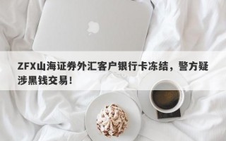 ZFX山海证券外汇客户银行卡冻结，警方疑涉黑钱交易！