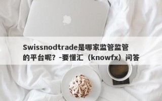 Swissnodtrade是哪家监管监管的平台呢？-要懂汇（knowfx）问答