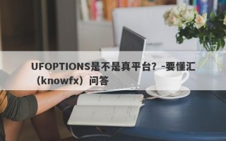 UFOPTIONS是不是真平台？-要懂汇（knowfx）问答