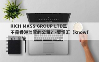 RICH MASS GROUP LTD是不是香港监管的公司？-要懂汇（knowfx）问答