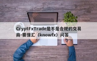 CryptFxTrade是不是合规的交易商-要懂汇（knowfx）问答