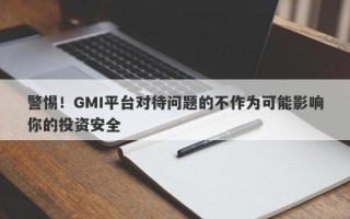 警惕！GMI平台对待问题的不作为可能影响你的投资安全