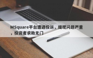 MSquare平台遭遇投诉，提现问题严重，投资者求助无门