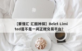 【要懂汇 汇圈神探】Belet Limited是不是一间正规交易平台？
