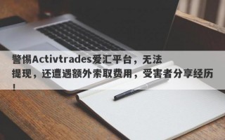 警惕Activtrades爱汇平台，无法提现，还遭遇额外索取费用，受害者分享经历！