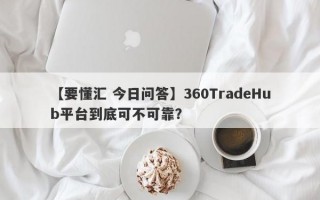 【要懂汇 今日问答】360TradeHub平台到底可不可靠？

