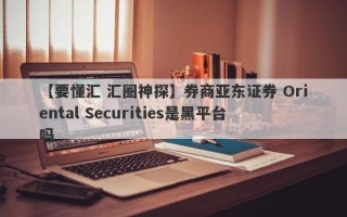 【要懂汇 汇圈神探】券商亚东证券 Oriental Securities是黑平台吗
