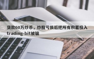 贷款60万炒币，炒股亏损后把所有积蓄投入trading-bit被骗