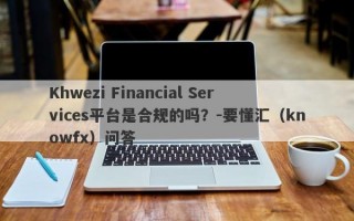 Khwezi Financial Services平台是合规的吗？-要懂汇（knowfx）问答