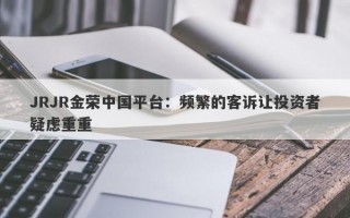 JRJR金荣中国平台：频繁的客诉让投资者疑虑重重