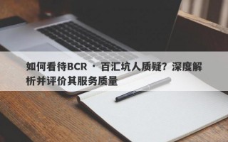 如何看待BCR · 百汇坑人质疑？深度解析并评价其服务质量