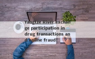 Yangtze River exchange participation in drug transactions and online fraud!