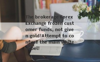 The brokerage Forex Exchange frozen customer funds, not given gold!Attempt to confuse the main white label!