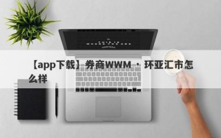 【app下载】券商WWM · 环亚汇市怎么样

