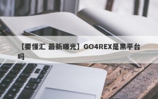 【要懂汇 最新曝光】GO4REX是黑平台吗
