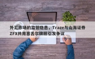 外汇市场的监管隐患，Traze与山海证券ZFX共用塞舌尔牌照引发争议