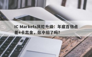 IC Markets风险升级：年底百倍点差+卡出金，你中招了吗？