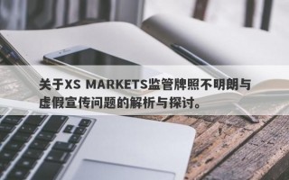 关于XS MARKETS监管牌照不明朗与虚假宣传问题的解析与探讨。