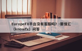 EuropeFX平台没有客服吗？-要懂汇（knowfx）问答