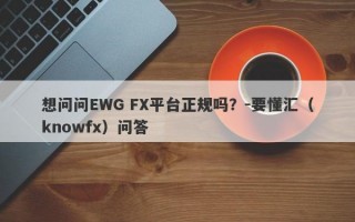 想问问EWG FX平台正规吗？-要懂汇（knowfx）问答