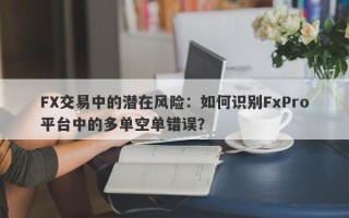 FX交易中的潜在风险：如何识别FxPro平台中的多单空单错误？