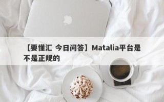 【要懂汇 今日问答】Matalia平台是不是正规的
